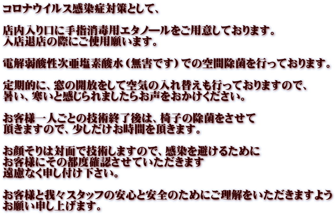 �R���i�E�C���X�����Ǒ΍�Ƃ��āA  �X��������Ɏ�w���ŗp�G�^�m�\�������p�ӂ��Ă���܂��B ���X�ޓX�̍ۂɂ��g�p�肢�܂��B  �d����_���������f�_���i���Q�ł��j�ł̋�ԏ��ۂ��s���Ă���܂��B  ����I�ɁA���̊J�������ċ�C�̓���ւ����s���Ă���܂��̂ŁA �����A�����Ɗ������܂����炨�������������������B  ���q�l��l���Ƃ̋Z�p�I����́A�֎q�̏��ۂ������� �����܂��̂ŁA�������������Ԃ𒸂��܂��B  ���炻��͑ΖʂŋZ�p���܂��̂ŁA����������邽�߂� ���q�l�ɂ��̓s�x�m�F�����Ă��������܂� �����Ȃ��\���t���������B  ���q�l�Ɖ�X�X�^�b�t�̈��S�ƈ��S�̂��߂ɂ����������������܂��悤 ���肢�\���グ�܂��B